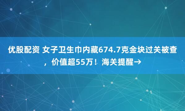 优股配资 女子卫生巾内藏674.7克金块过关被查，价值超55万！海关提醒→