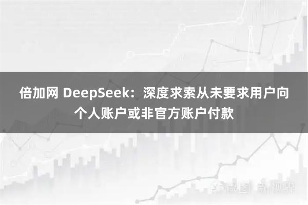 倍加网 DeepSeek：深度求索从未要求用户向个人账户或非官方账户付款