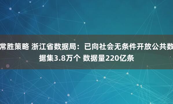 常胜策略 浙江省数据局：已向社会无条件开放公共数据集3.8万个 数据量220亿条