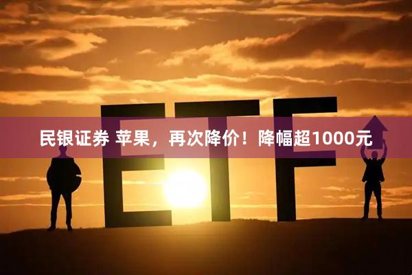 民银证券 苹果，再次降价！降幅超1000元