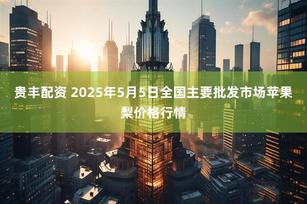 贵丰配资 2025年5月5日全国主要批发市场苹果梨价格行情