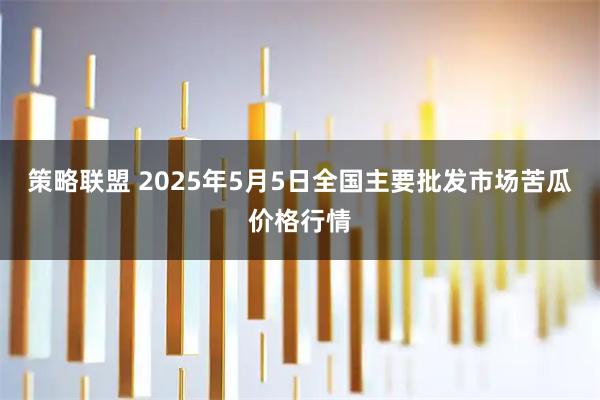 策略联盟 2025年5月5日全国主要批发市场苦瓜价格行情