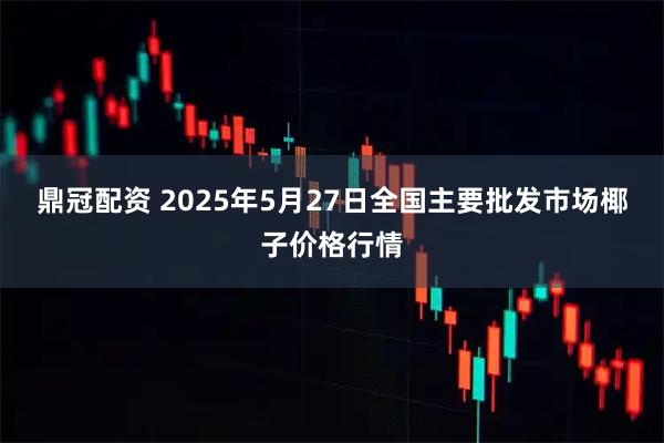 鼎冠配资 2025年5月27日全国主要批发市场椰子价格行情