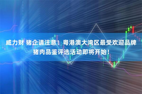 威力财 猪企请注意！粤港澳大湾区最受欢迎品牌猪肉品鉴评选活动即将开始！