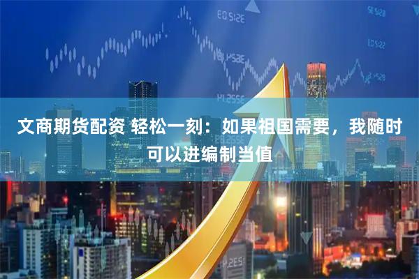 文商期货配资 轻松一刻：如果祖国需要，我随时可以进编制当值