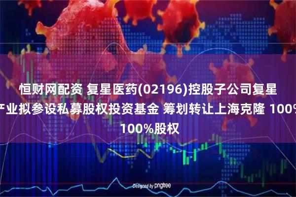 恒财网配资 复星医药(02196)控股子公司复星医药产业拟参设私募股权投资基金 筹划转让上海克隆 100%股权
