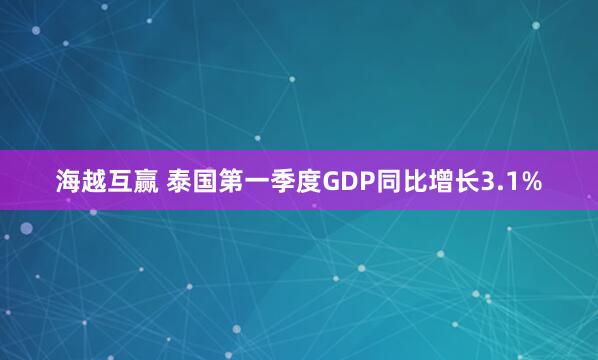 海越互赢 泰国第一季度GDP同比增长3.1%