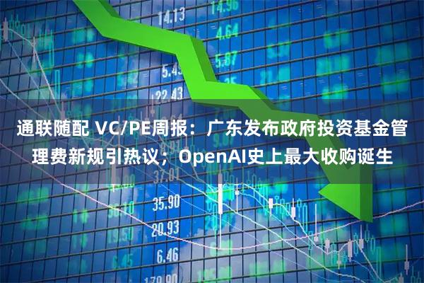 通联随配 VC/PE周报：广东发布政府投资基金管理费新规引热议；OpenAI史上最大收购诞生