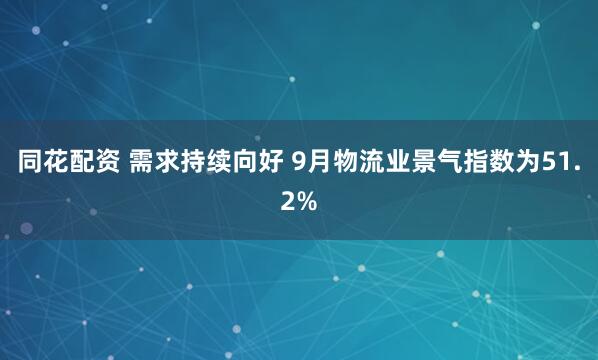同花配资 需求持续向好 9月物流业景气指数为51.2%