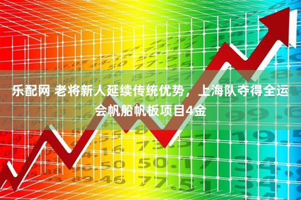乐配网 老将新人延续传统优势，上海队夺得全运会帆船帆板项目4金
