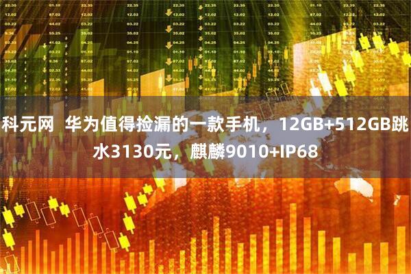 科元网  华为值得捡漏的一款手机，12GB+512GB跳水3130元，麒麟9010+IP68