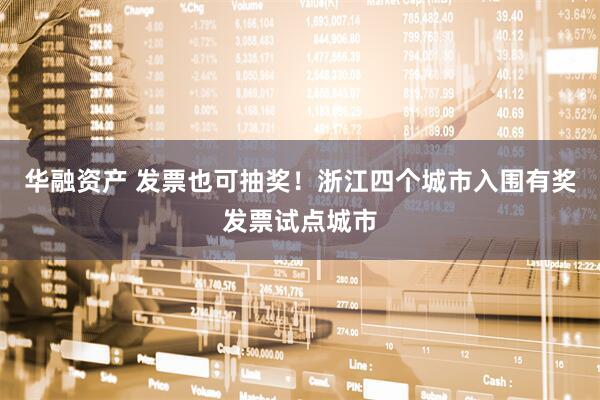 华融资产 发票也可抽奖！浙江四个城市入围有奖发票试点城市