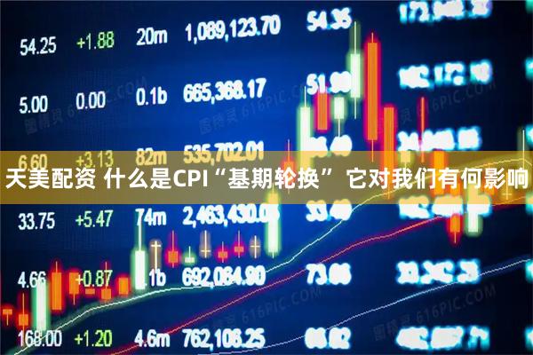 天美配资 什么是CPI“基期轮换” 它对我们有何影响