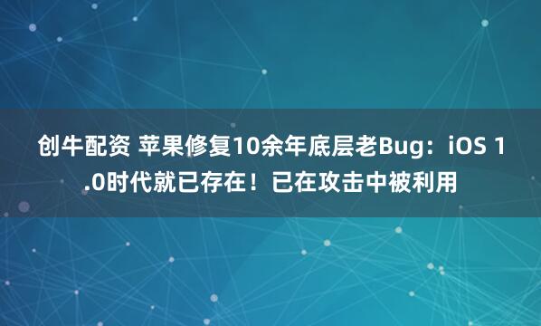 创牛配资 苹果修复10余年底层老Bug：iOS 1.0时代就已存在！已在攻击中被利用