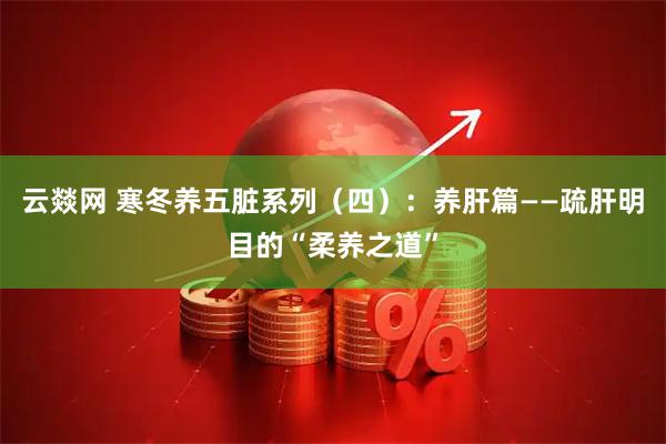 云燚网 寒冬养五脏系列（四）：养肝篇——疏肝明目的“柔养之道”