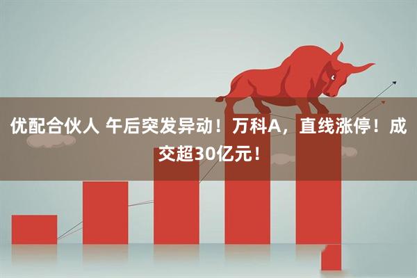 优配合伙人 午后突发异动！万科A，直线涨停！成交超30亿元！