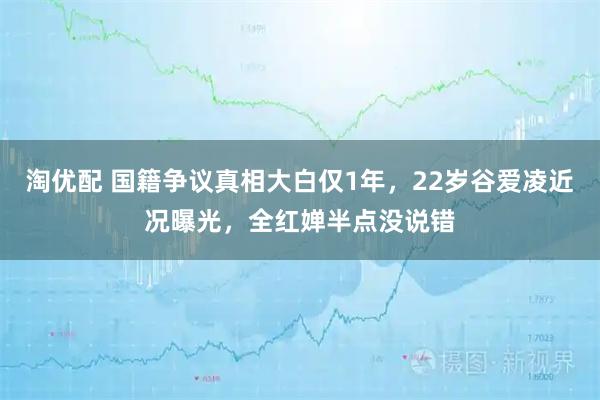 淘优配 国籍争议真相大白仅1年，22岁谷爱凌近况曝光，全红婵半点没说错