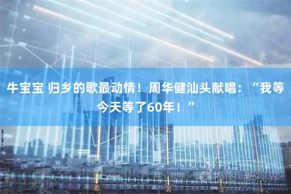 牛宝宝 归乡的歌最动情！周华健汕头献唱：“我等今天等了60年！”