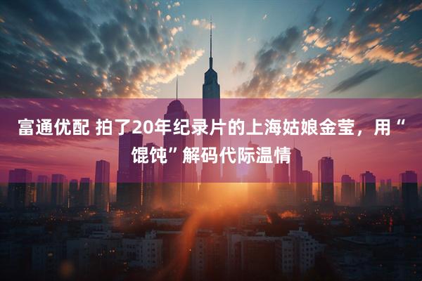 富通优配 拍了20年纪录片的上海姑娘金莹，用“馄饨”解码代际温情