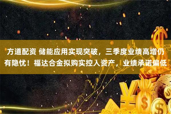 方道配资 储能应用实现突破，三季度业绩高增仍有隐忧！福达合金拟购实控人资产，业绩承诺偏低