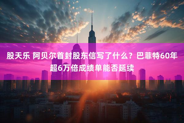 股天乐 阿贝尔首封股东信写了什么？巴菲特60年超6万倍成绩单能否延续