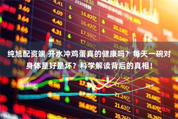 纯旭配资端 开水冲鸡蛋真的健康吗？每天一碗对身体是好是坏？科学解读背后的真相！