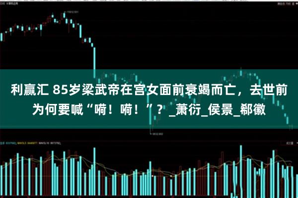 利赢汇 85岁梁武帝在宫女面前衰竭而亡，去世前为何要喊“嗬！嗬！”？_萧衍_侯景_郗徽
